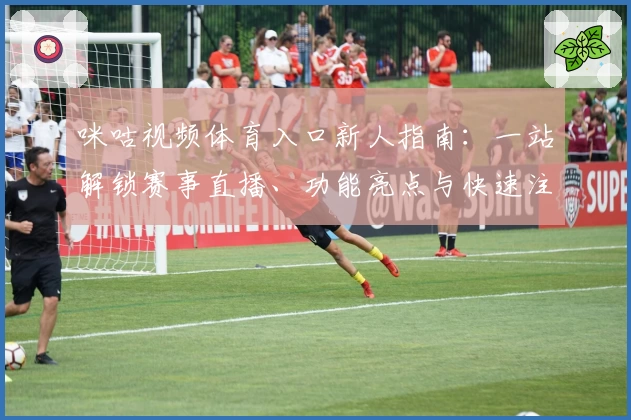 咪咕视频体育入口新人指南：一站解锁赛事直播、功能亮点与快速注册教程