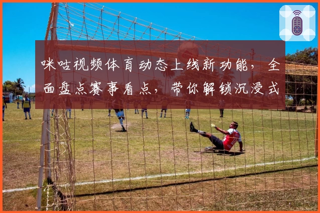 咪咕视频体育动态上线新功能，全面盘点赛事看点，带你解锁沉浸式观赛体验