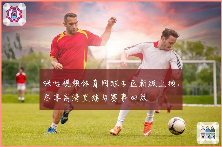 咪咕视频体育网球专区新版上线，尽享高清直播与赛事回放
