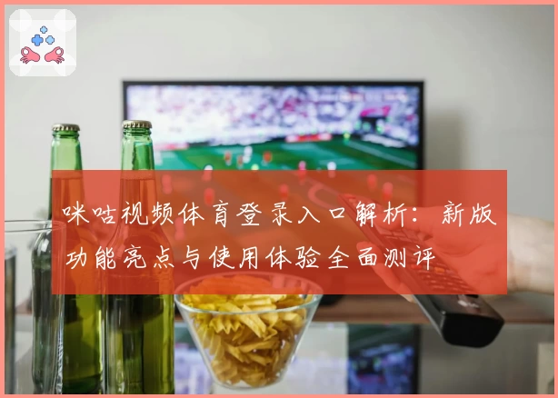 咪咕视频体育登录入口解析：新版功能亮点与使用体验全面测评