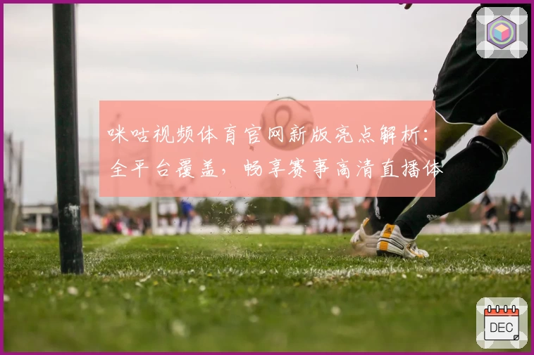咪咕视频体育官网新版亮点解析:全平台覆盖,畅享赛事高清直播体验