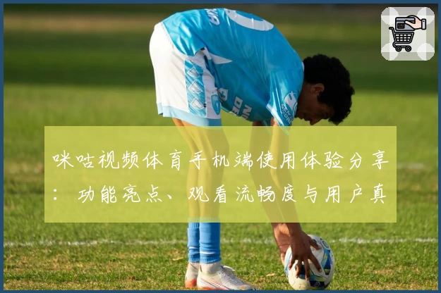 咪咕视频体育手机端使用体验分享：功能亮点、观看流畅度与用户真实测评