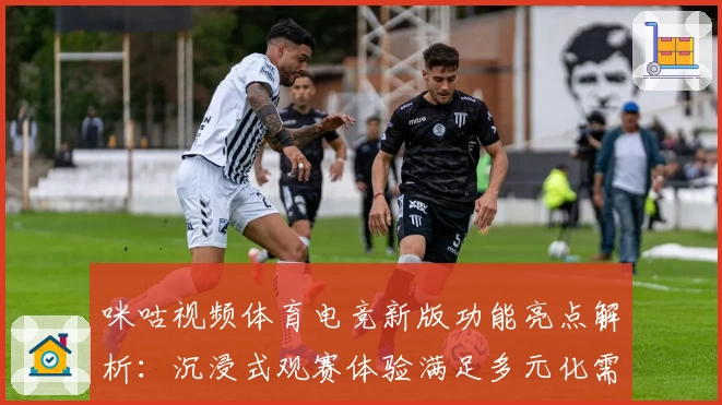 咪咕视频体育电竞新版功能亮点解析：沉浸式观赛体验满足多元化需求