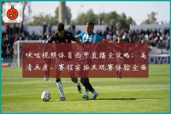 咪咕视频体育西甲直播全攻略：高清画质、赛程安排及观赛体验全面解析