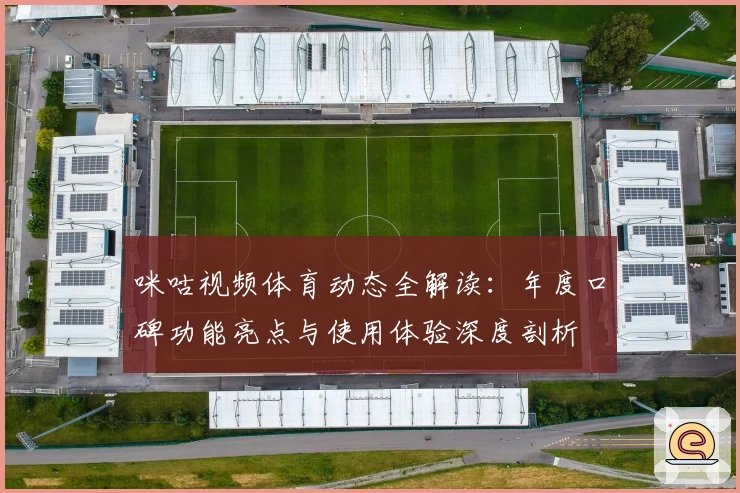 咪咕视频体育动态全解读：年度口碑功能亮点与使用体验深度剖析