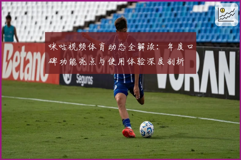 咪咕视频体育动态全解读：年度口碑功能亮点与使用体验深度剖析