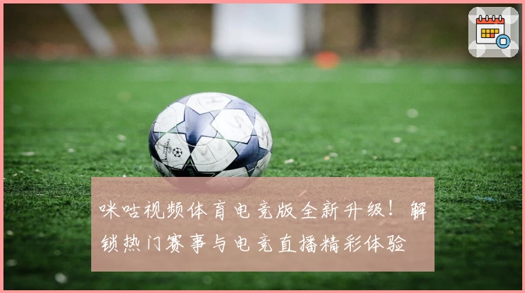 咪咕视频体育电竞版全新升级！解锁热门赛事与电竞直播精彩体验