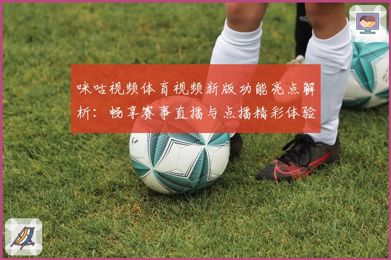 咪咕视频体育视频新版功能亮点解析：畅享赛事直播与点播精彩体验