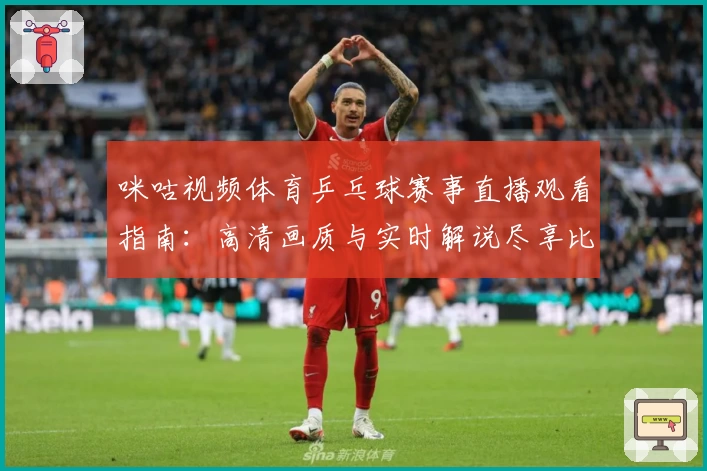 咪咕视频体育乒乓球赛事直播观看指南：高清画质与实时解说尽享比赛魅力