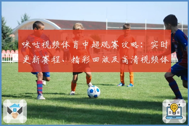 咪咕视频体育中超观赛攻略：实时更新赛程、精彩回放及高清视频体验详解