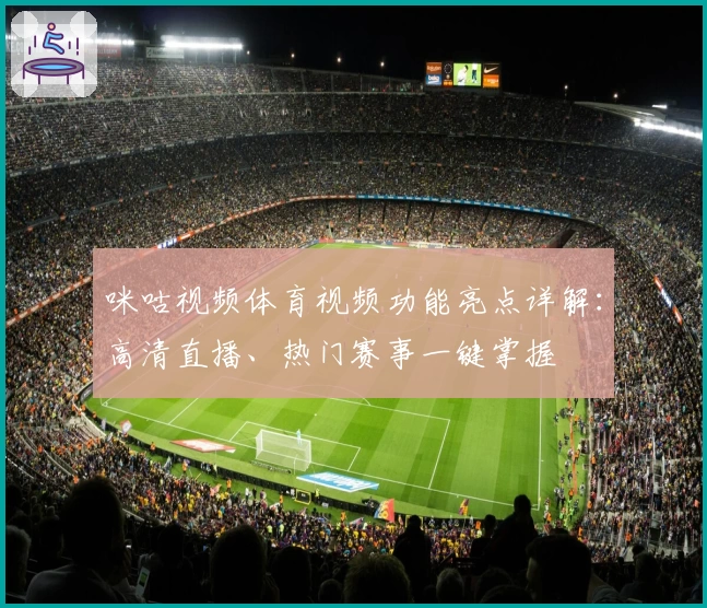 咪咕视频体育视频功能亮点详解：高清直播、热门赛事一键掌握