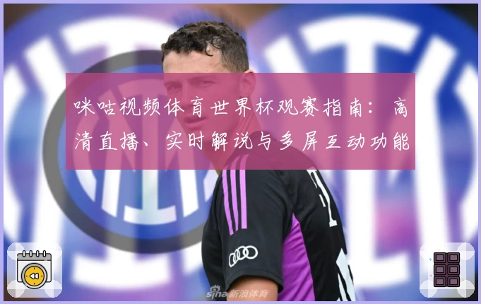 咪咕视频体育世界杯观赛指南：高清直播、实时解说与多屏互动功能深度测评