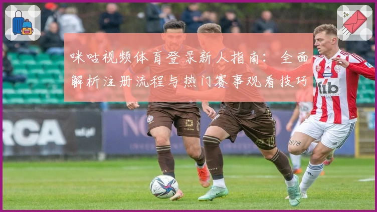 咪咕视频体育登录新人指南：全面解析注册流程与热门赛事观看技巧