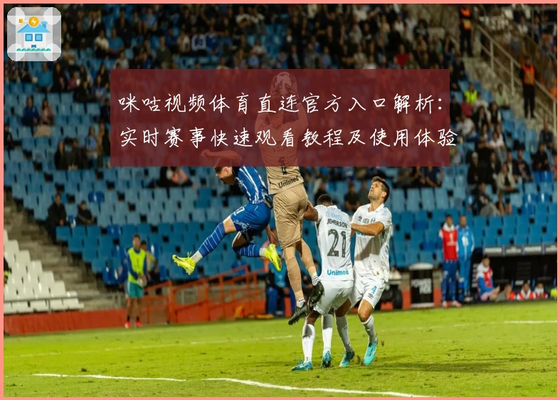 咪咕视频体育直连官方入口解析：实时赛事快速观看教程及使用体验分享