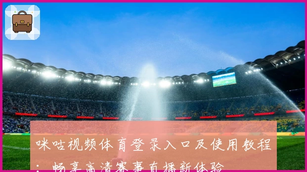 咪咕视频体育登录入口及使用教程：畅享高清赛事直播新体验