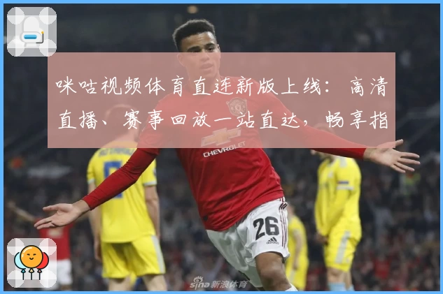咪咕视频体育直连新版上线：高清直播、赛事回放一站直达，畅享指尖观赛新体验