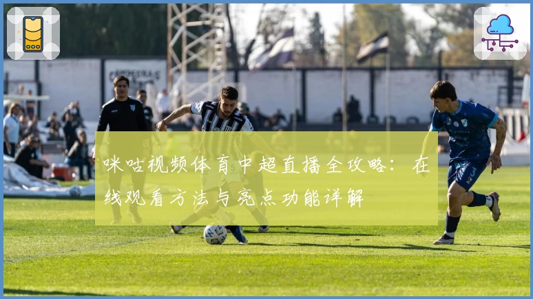 咪咕视频体育中超直播全攻略：在线观看方法与亮点功能详解
