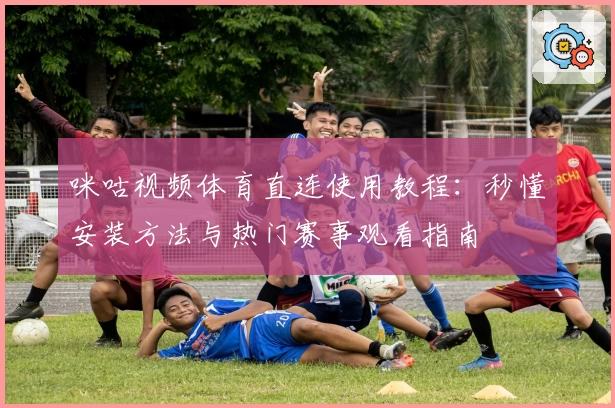 咪咕视频体育直连使用教程：秒懂安装方法与热门赛事观看指南