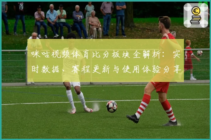咪咕视频体育比分板块全解析：实时数据、赛程更新与使用体验分享