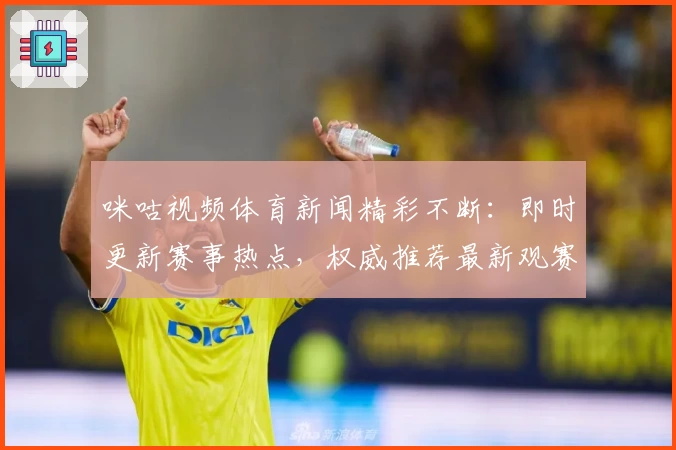 咪咕视频体育新闻精彩不断：即时更新赛事热点，权威推荐最新观赛指南