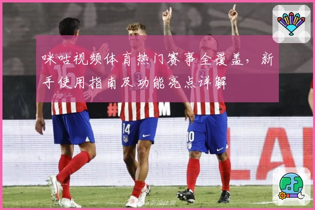咪咕视频体育热门赛事全覆盖，新手使用指南及功能亮点详解
