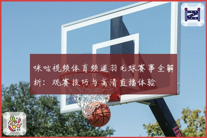咪咕视频体育频道羽毛球赛事全解析：观赛技巧与高清直播体验