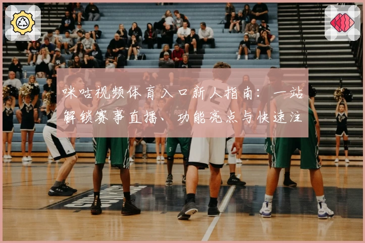 咪咕视频体育入口新人指南：一站解锁赛事直播、功能亮点与快速注册教程