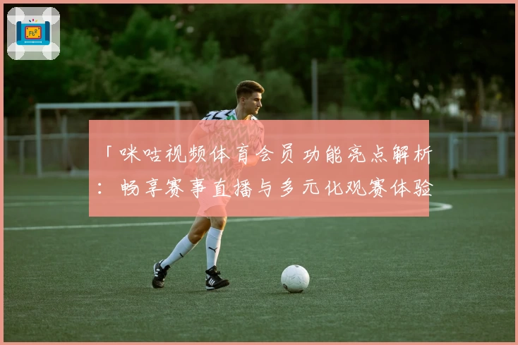 「咪咕视频体育会员功能亮点解析：畅享赛事直播与多元化观赛体验」