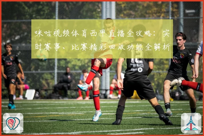 咪咕视频体育西甲直播全攻略：实时赛事、比赛精彩回放功能全解析
