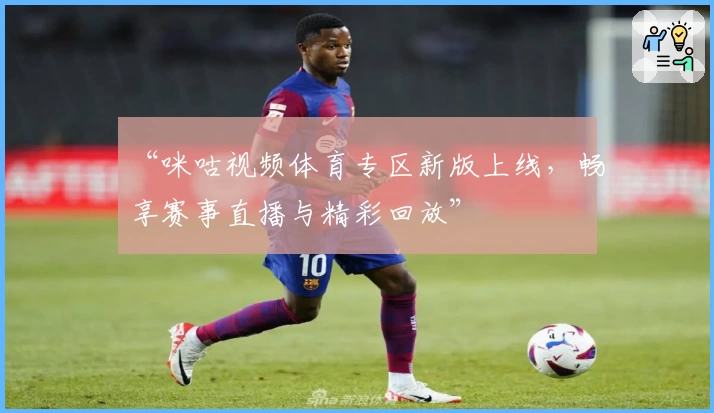 “咪咕视频体育专区新版上线，畅享赛事直播与精彩回放”