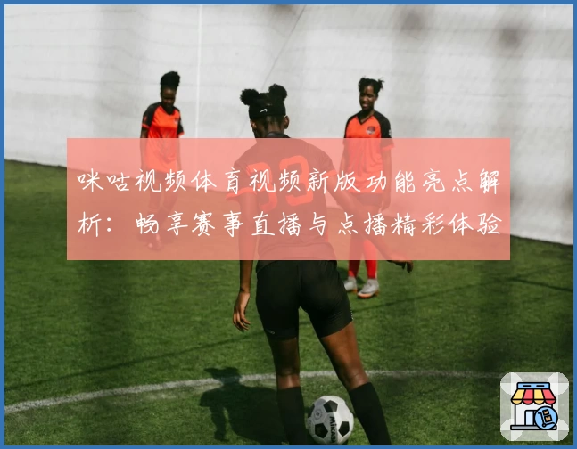 咪咕视频体育视频新版功能亮点解析：畅享赛事直播与点播精彩体验
