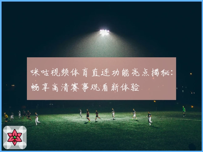 咪咕视频体育直连功能亮点揭秘：畅享高清赛事观看新体验