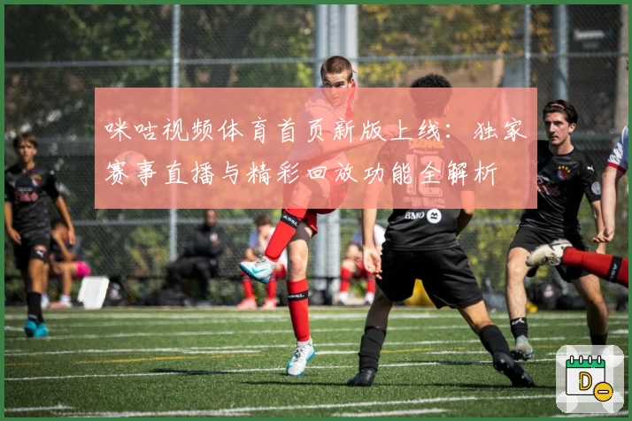 咪咕视频体育首页新版上线：独家赛事直播与精彩回放功能全解析