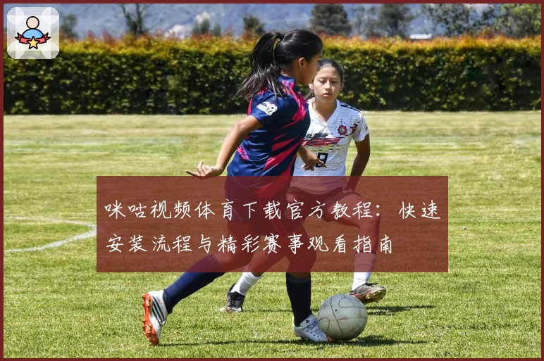 咪咕视频体育下载官方教程：快速安装流程与精彩赛事观看指南