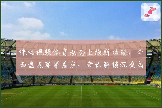 咪咕视频体育动态上线新功能，全面盘点赛事看点，带你解锁沉浸式观赛体验