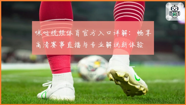 咪咕视频体育官方入口详解:畅享高清赛事直播与专业解说新体验