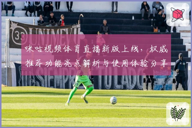 咪咕视频体育直播新版上线，权威推荐功能亮点解析与使用体验分享