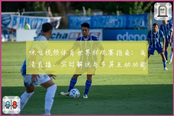 咪咕视频体育世界杯观赛指南：高清直播、实时解说与多屏互动功能深度测评