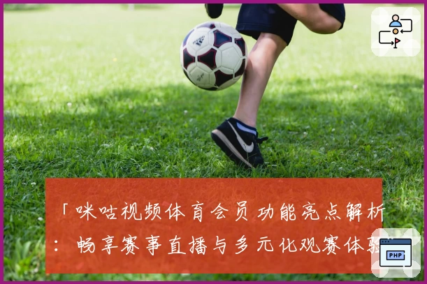 「咪咕视频体育会员功能亮点解析：畅享赛事直播与多元化观赛体验」