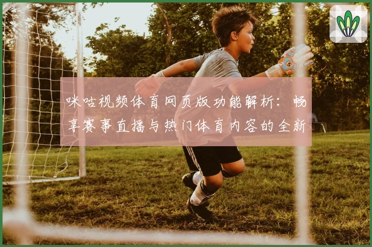 咪咕视频体育网页版功能解析：畅享赛事直播与热门体育内容的全新打开方式