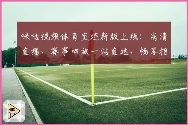 咪咕视频体育直连新版上线：高清直播、赛事回放一站直达，畅享指尖观赛新体验