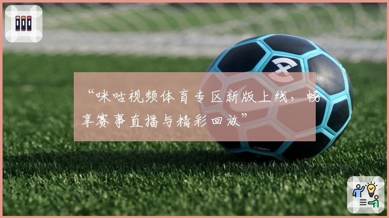 “咪咕视频体育专区新版上线，畅享赛事直播与精彩回放”