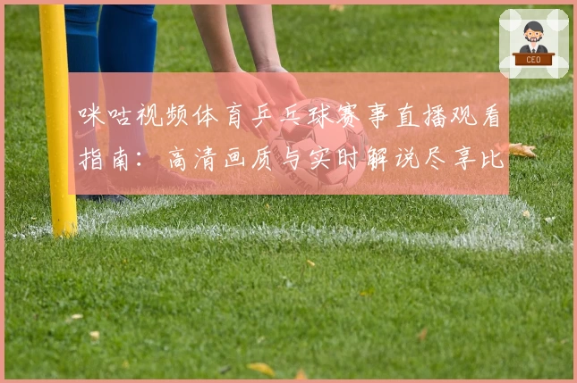 咪咕视频体育乒乓球赛事直播观看指南：高清画质与实时解说尽享比赛魅力