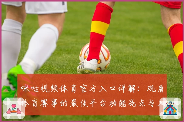 咪咕视频体育官方入口详解:观看体育赛事的最佳平台功能亮点与入门教程