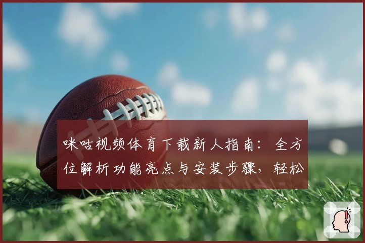 咪咕视频体育下载新人指南：全方位解析功能亮点与安装步骤，轻松畅享赛事精彩
