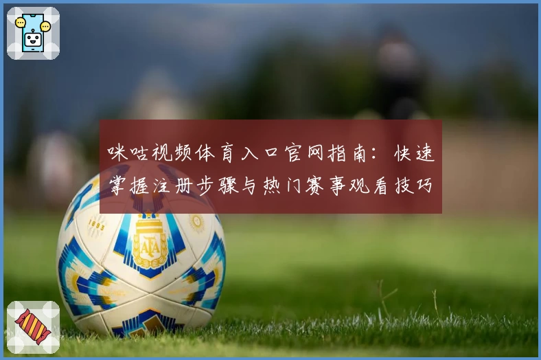 咪咕视频体育入口官网指南：快速掌握注册步骤与热门赛事观看技巧