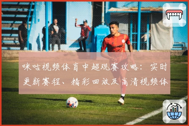 咪咕视频体育中超观赛攻略：实时更新赛程、精彩回放及高清视频体验详解