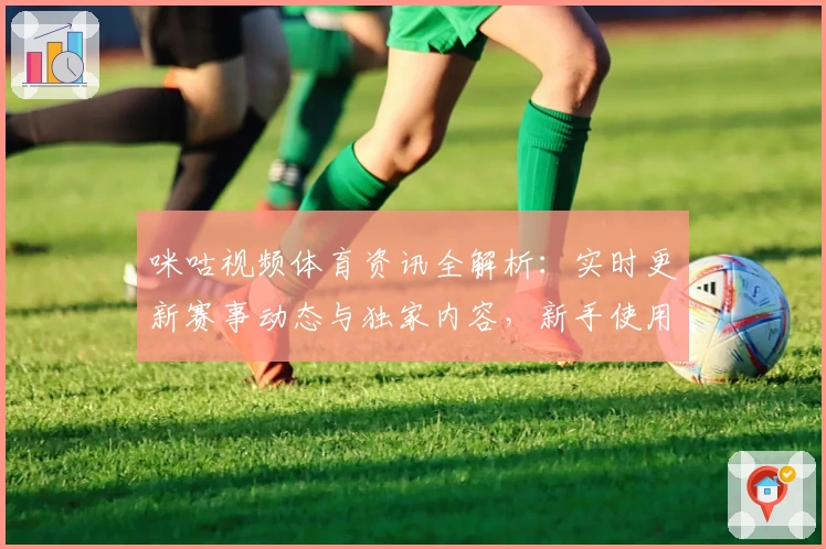 咪咕视频体育资讯全解析：实时更新赛事动态与独家内容，新手使用指南抢先看