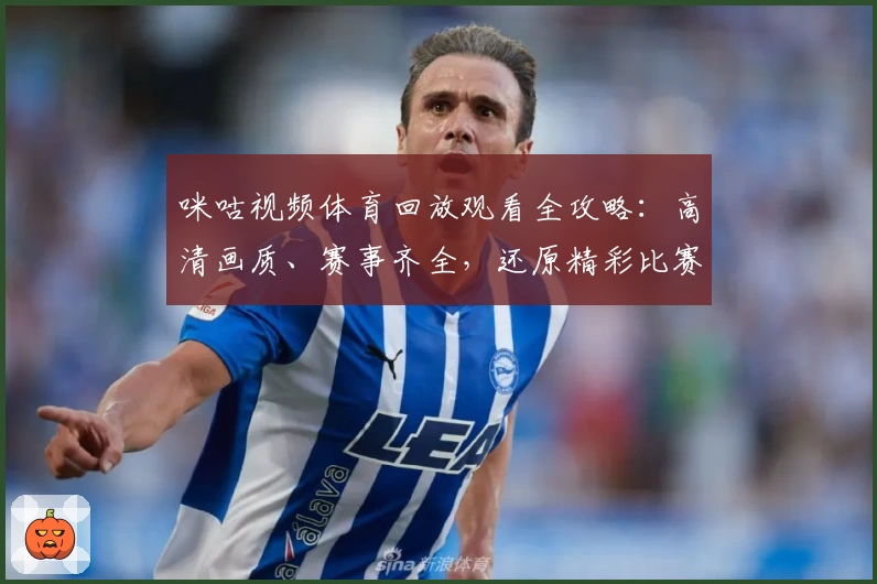 咪咕视频体育回放观看全攻略:高清画质、赛事齐全,还原精彩比赛瞬间