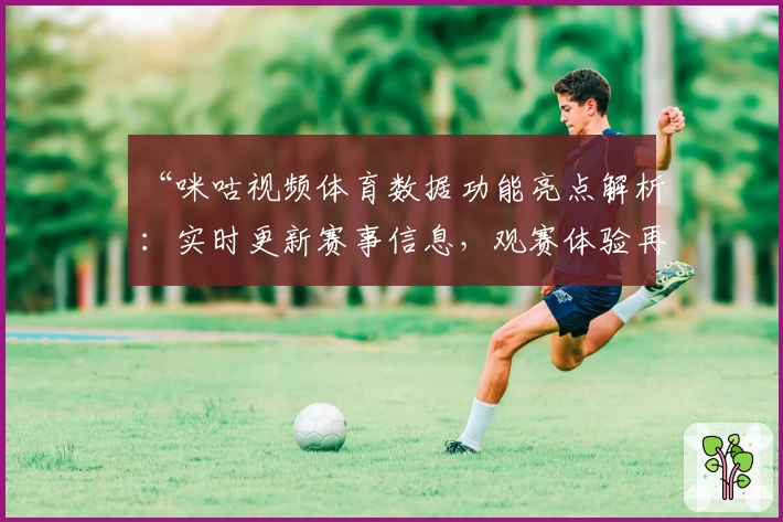 “咪咕视频体育数据功能亮点解析：实时更新赛事信息，观赛体验再升级”